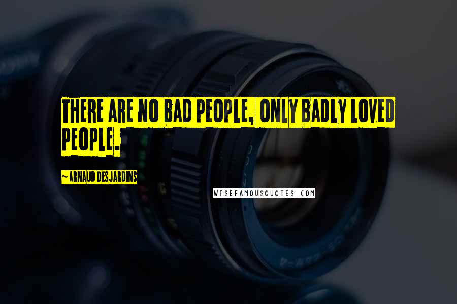 Arnaud Desjardins Quotes: There are no bad people, only badly loved people.