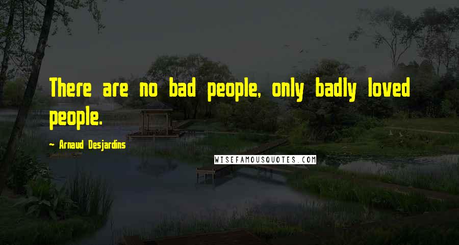 Arnaud Desjardins Quotes: There are no bad people, only badly loved people.