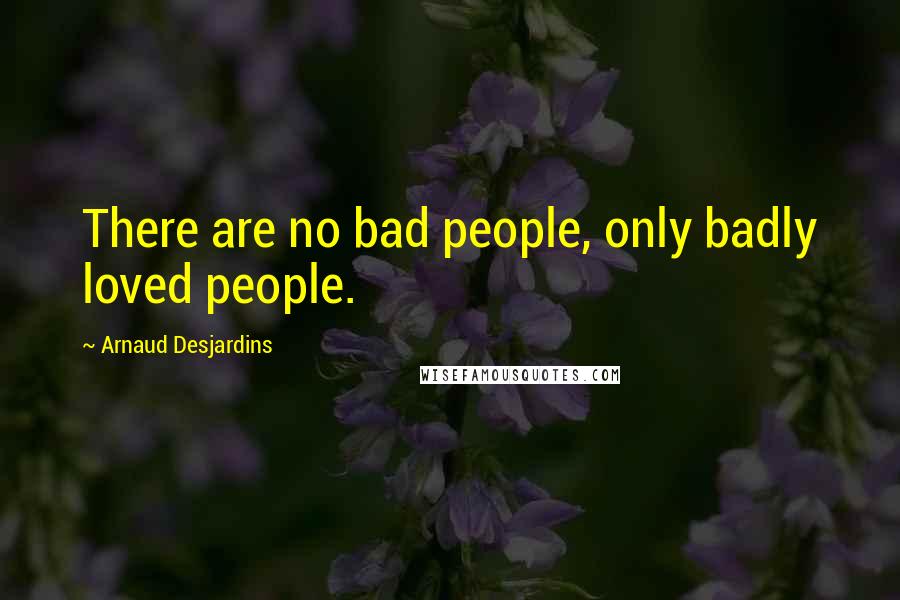 Arnaud Desjardins Quotes: There are no bad people, only badly loved people.