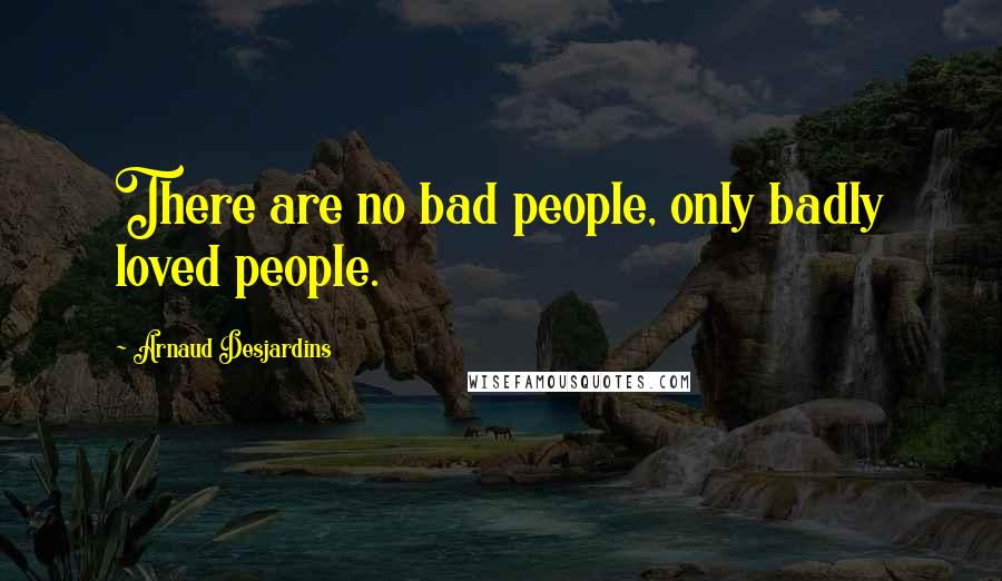 Arnaud Desjardins Quotes: There are no bad people, only badly loved people.