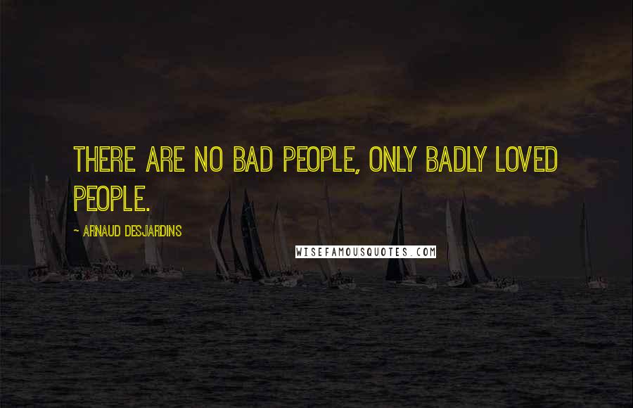 Arnaud Desjardins Quotes: There are no bad people, only badly loved people.