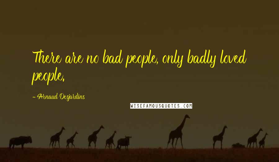 Arnaud Desjardins Quotes: There are no bad people, only badly loved people.