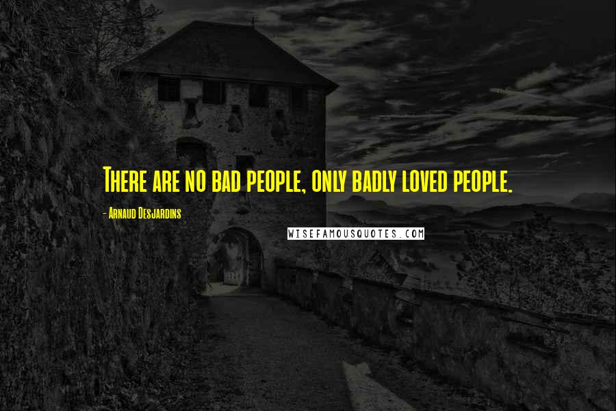 Arnaud Desjardins Quotes: There are no bad people, only badly loved people.