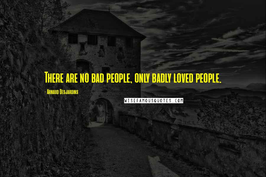 Arnaud Desjardins Quotes: There are no bad people, only badly loved people.