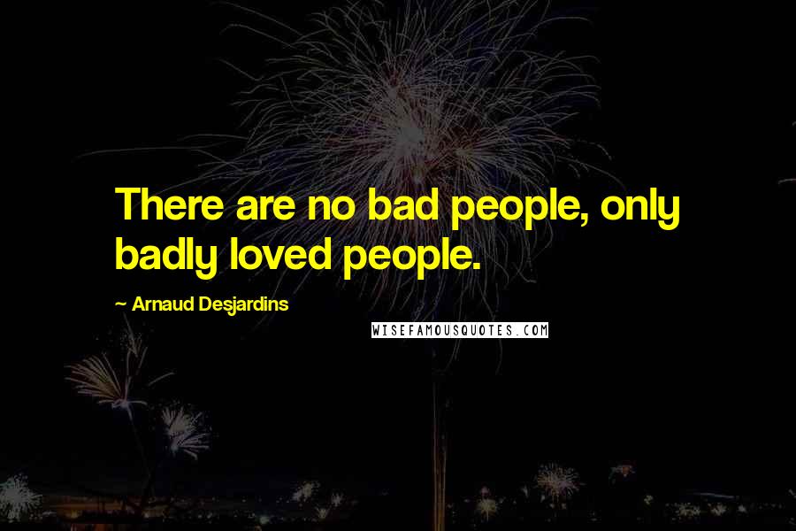 Arnaud Desjardins Quotes: There are no bad people, only badly loved people.