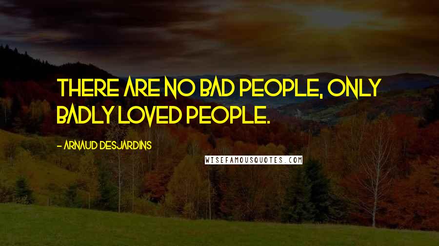 Arnaud Desjardins Quotes: There are no bad people, only badly loved people.