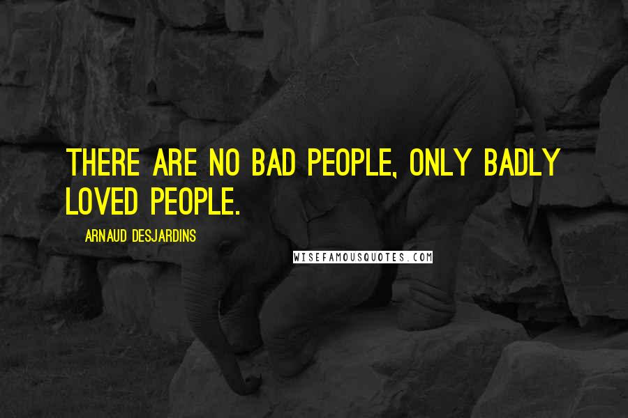 Arnaud Desjardins Quotes: There are no bad people, only badly loved people.