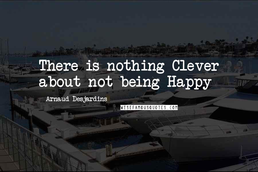 Arnaud Desjardins Quotes: There is nothing Clever about not being Happy