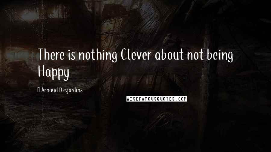 Arnaud Desjardins Quotes: There is nothing Clever about not being Happy