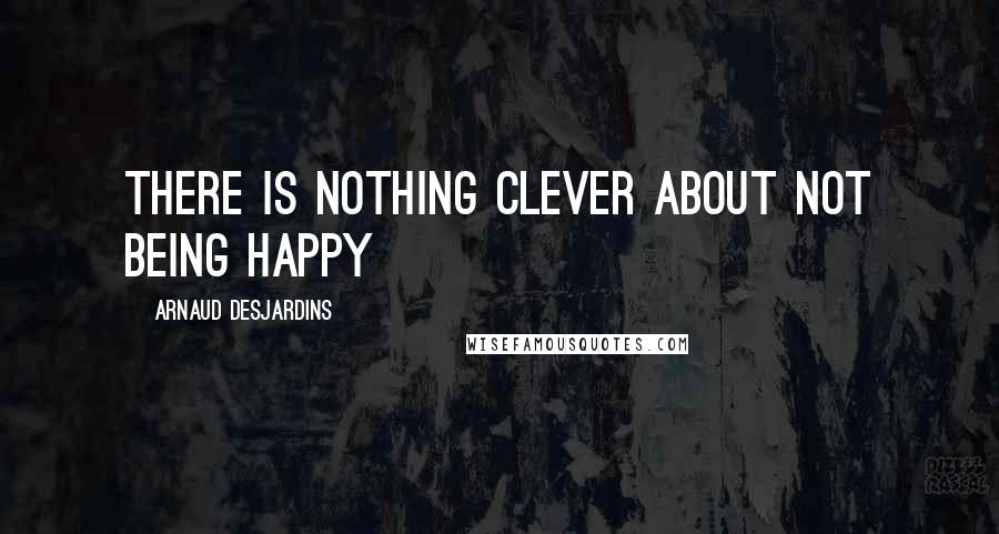 Arnaud Desjardins Quotes: There is nothing Clever about not being Happy