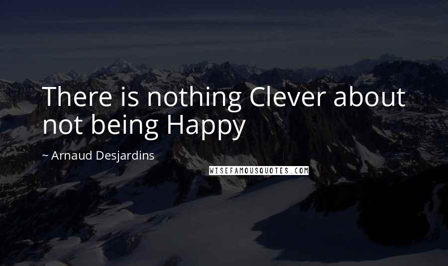 Arnaud Desjardins Quotes: There is nothing Clever about not being Happy