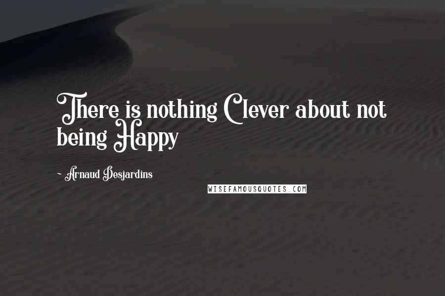 Arnaud Desjardins Quotes: There is nothing Clever about not being Happy