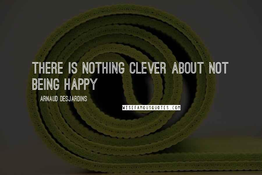 Arnaud Desjardins Quotes: There is nothing Clever about not being Happy