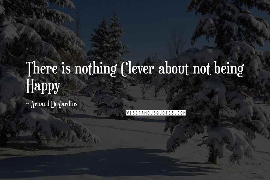Arnaud Desjardins Quotes: There is nothing Clever about not being Happy