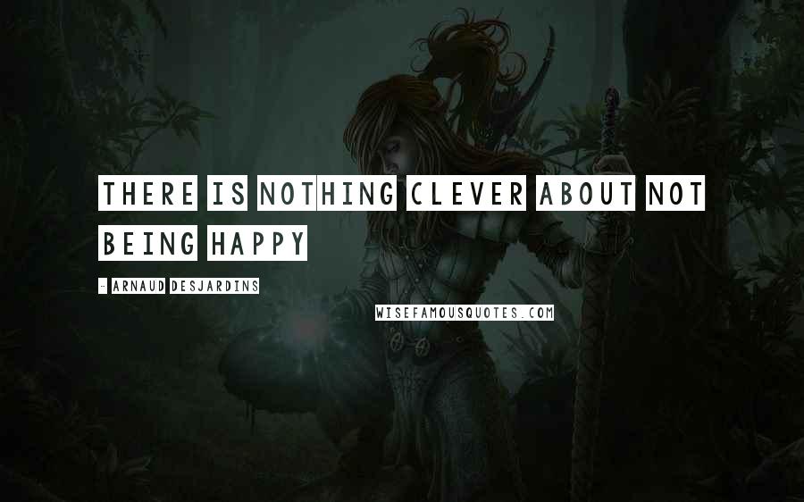 Arnaud Desjardins Quotes: There is nothing Clever about not being Happy