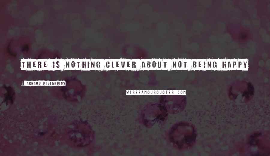 Arnaud Desjardins Quotes: There is nothing Clever about not being Happy