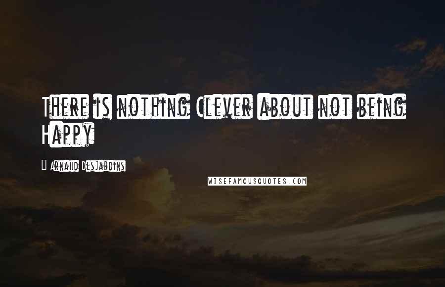 Arnaud Desjardins Quotes: There is nothing Clever about not being Happy