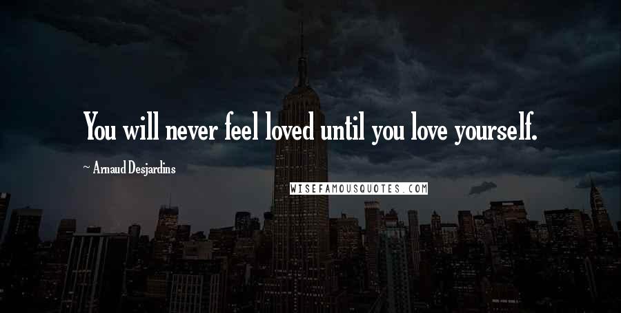 Arnaud Desjardins Quotes: You will never feel loved until you love yourself.