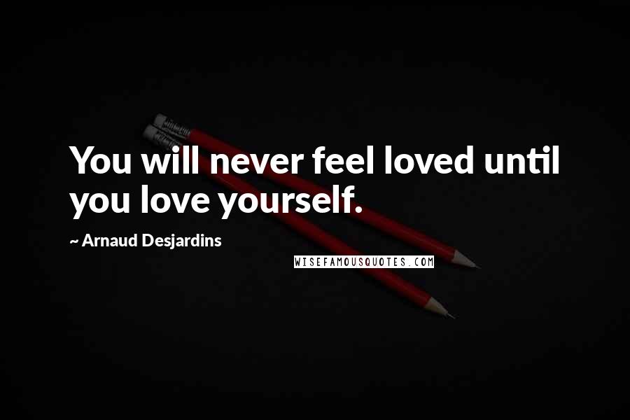 Arnaud Desjardins Quotes: You will never feel loved until you love yourself.