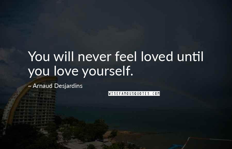 Arnaud Desjardins Quotes: You will never feel loved until you love yourself.