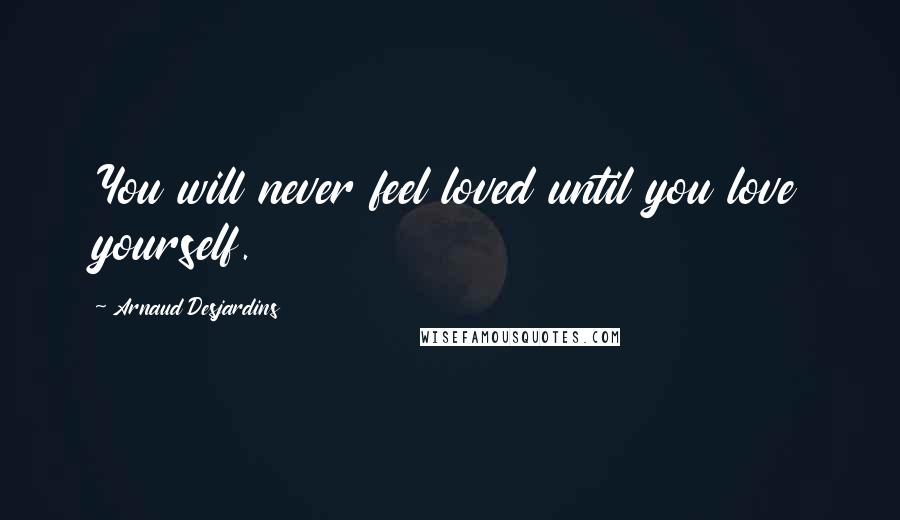 Arnaud Desjardins Quotes: You will never feel loved until you love yourself.