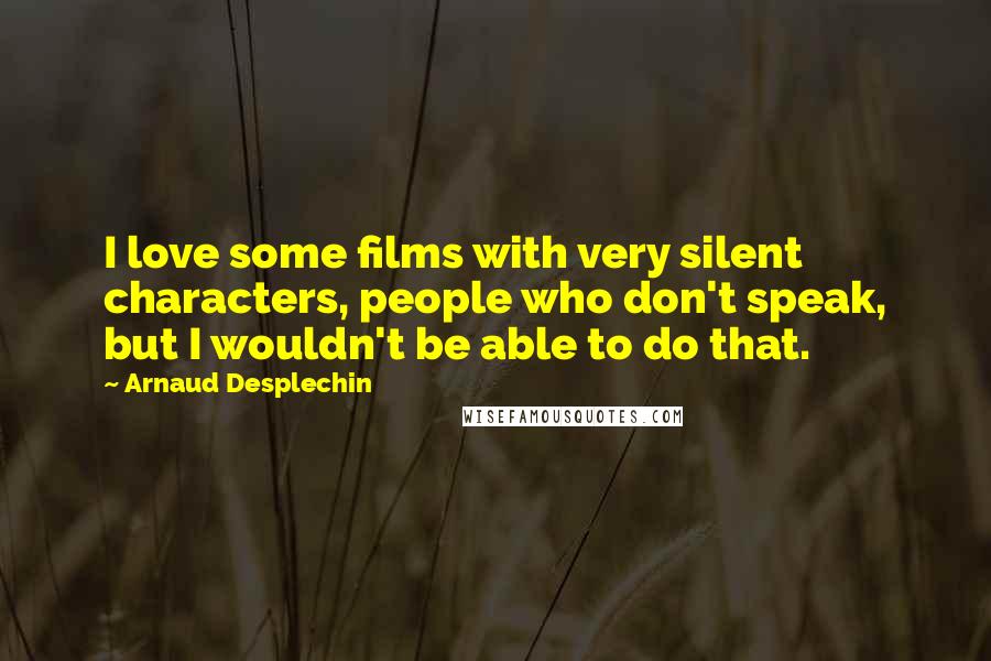 Arnaud Desplechin Quotes: I love some films with very silent characters, people who don't speak, but I wouldn't be able to do that.