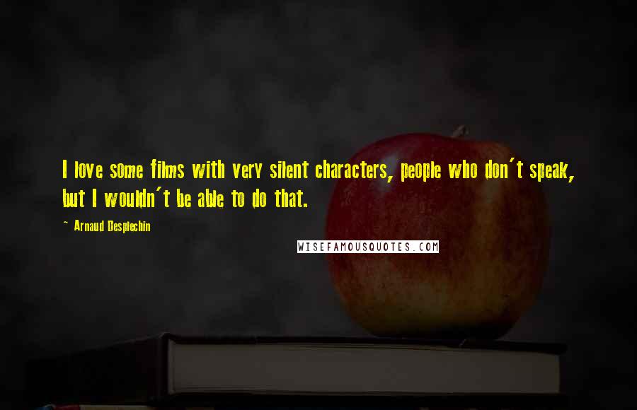 Arnaud Desplechin Quotes: I love some films with very silent characters, people who don't speak, but I wouldn't be able to do that.