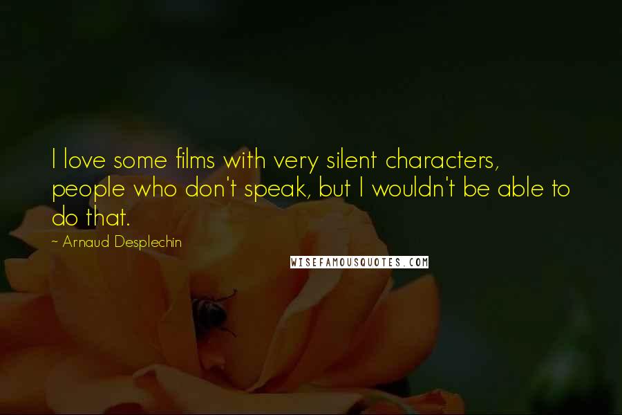 Arnaud Desplechin Quotes: I love some films with very silent characters, people who don't speak, but I wouldn't be able to do that.