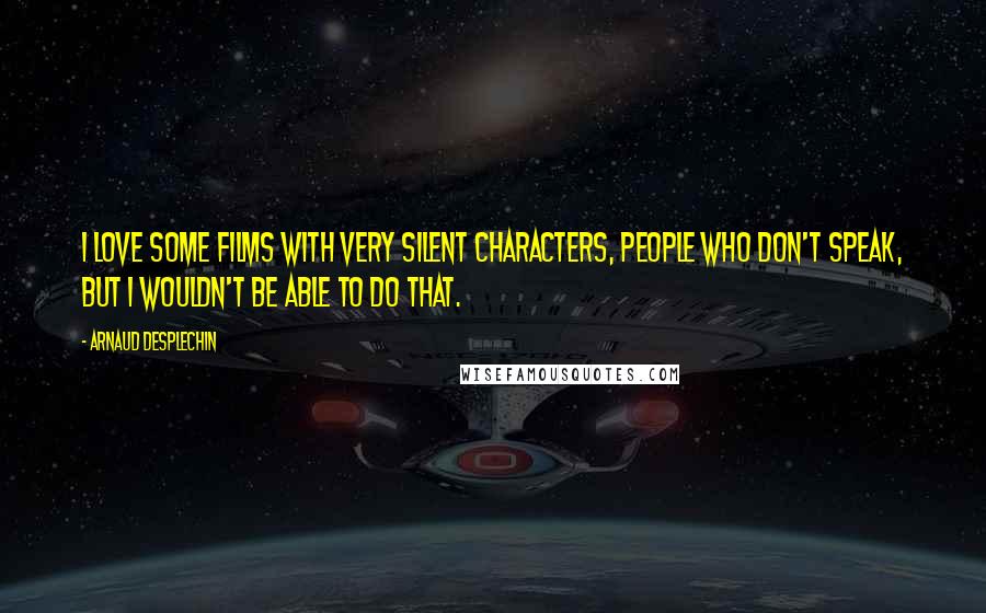 Arnaud Desplechin Quotes: I love some films with very silent characters, people who don't speak, but I wouldn't be able to do that.