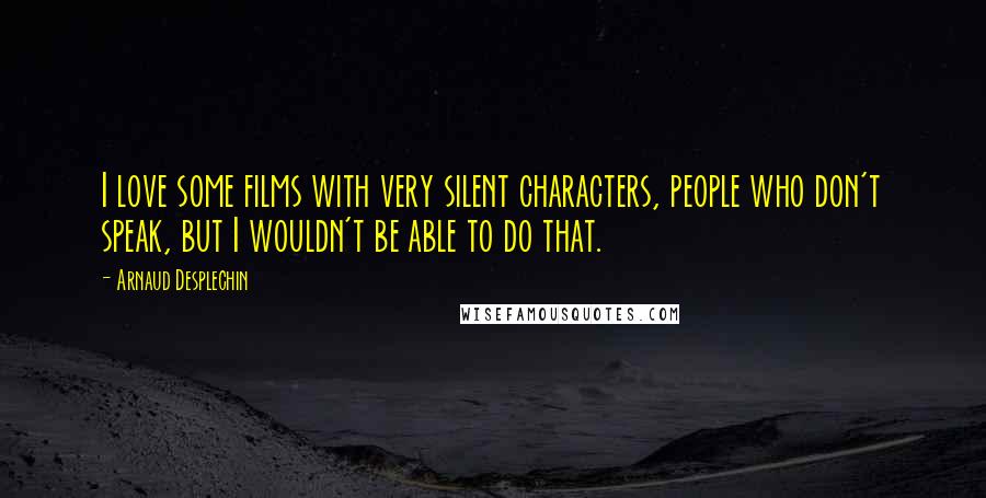 Arnaud Desplechin Quotes: I love some films with very silent characters, people who don't speak, but I wouldn't be able to do that.