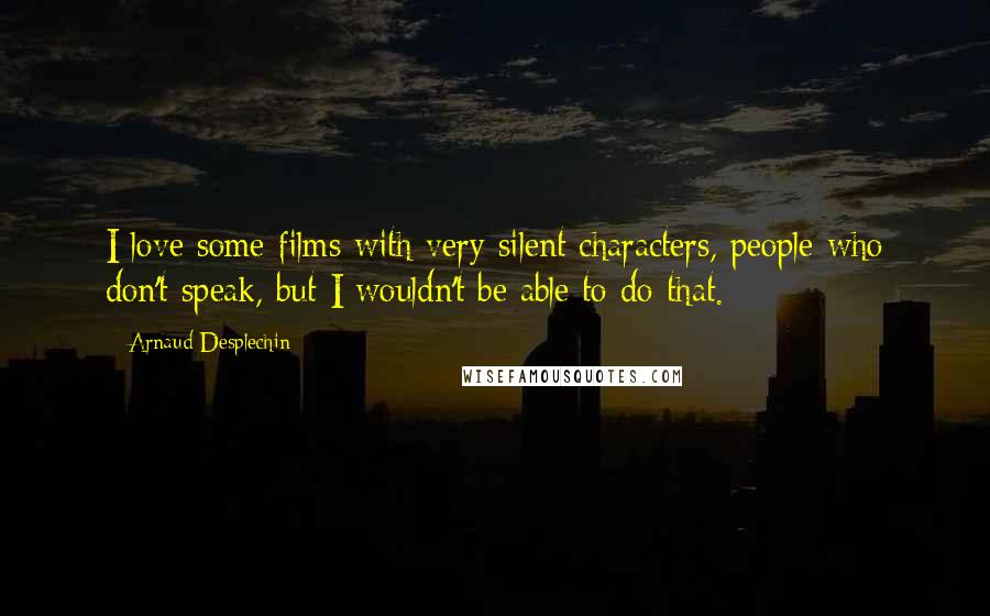 Arnaud Desplechin Quotes: I love some films with very silent characters, people who don't speak, but I wouldn't be able to do that.