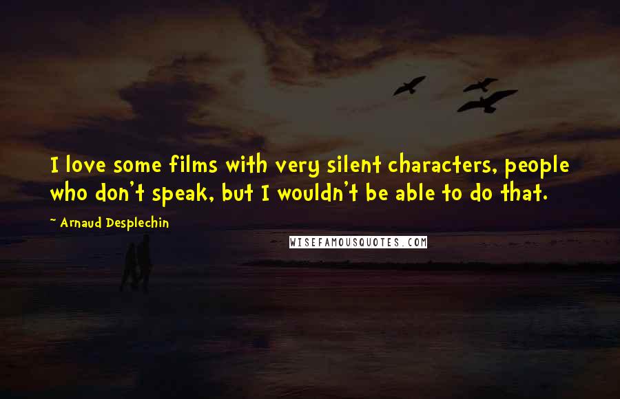 Arnaud Desplechin Quotes: I love some films with very silent characters, people who don't speak, but I wouldn't be able to do that.