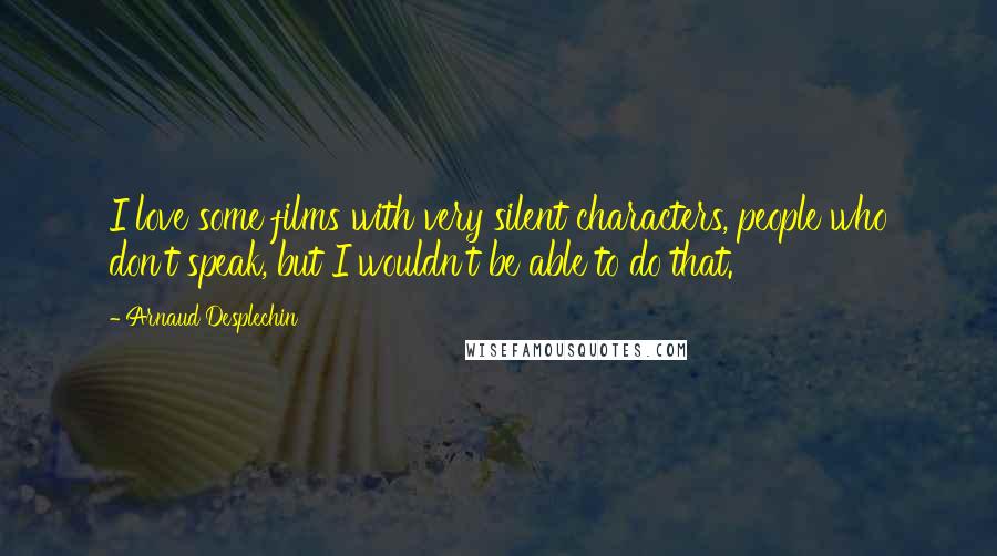 Arnaud Desplechin Quotes: I love some films with very silent characters, people who don't speak, but I wouldn't be able to do that.