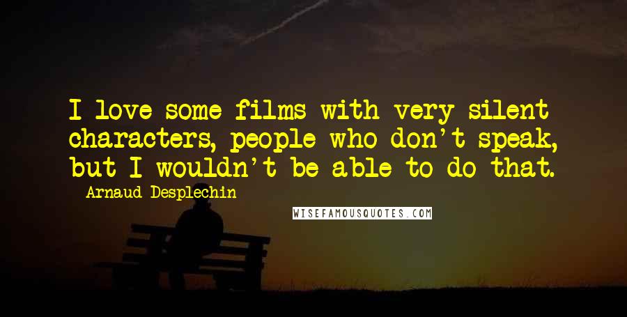 Arnaud Desplechin Quotes: I love some films with very silent characters, people who don't speak, but I wouldn't be able to do that.