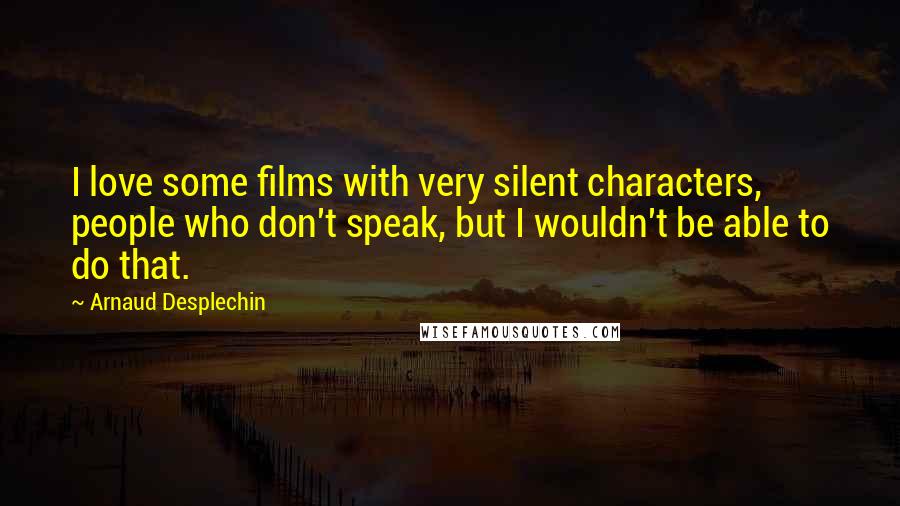 Arnaud Desplechin Quotes: I love some films with very silent characters, people who don't speak, but I wouldn't be able to do that.