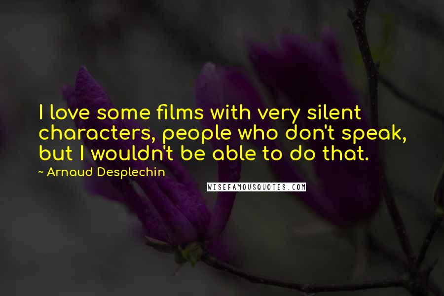 Arnaud Desplechin Quotes: I love some films with very silent characters, people who don't speak, but I wouldn't be able to do that.