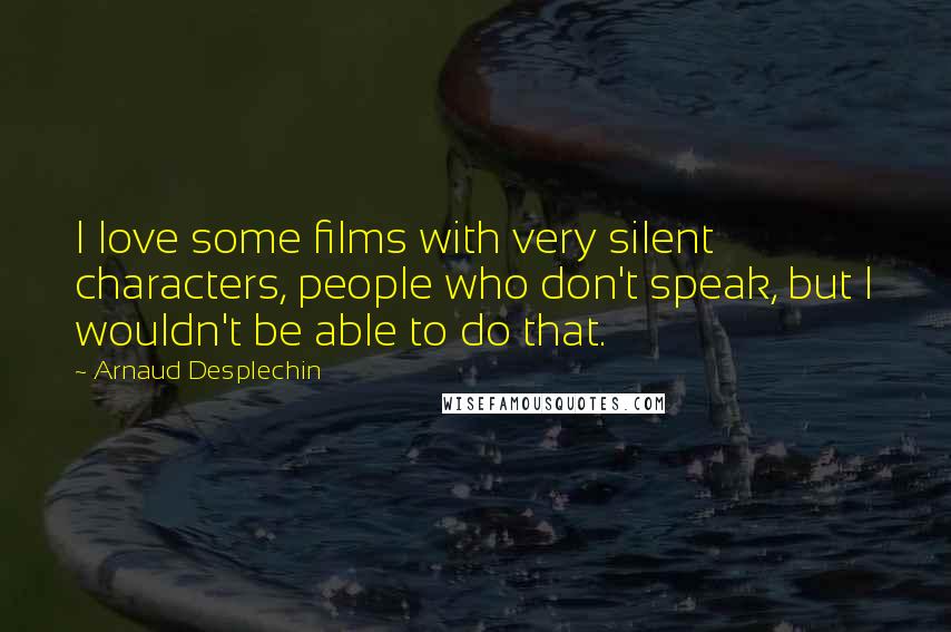 Arnaud Desplechin Quotes: I love some films with very silent characters, people who don't speak, but I wouldn't be able to do that.