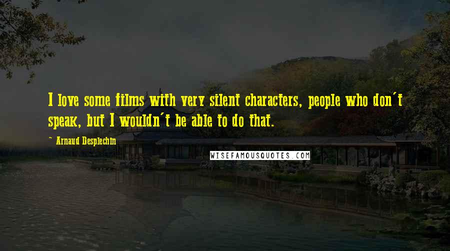 Arnaud Desplechin Quotes: I love some films with very silent characters, people who don't speak, but I wouldn't be able to do that.