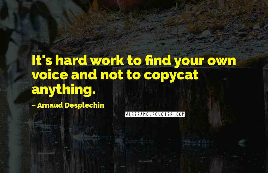 Arnaud Desplechin Quotes: It's hard work to find your own voice and not to copycat anything.