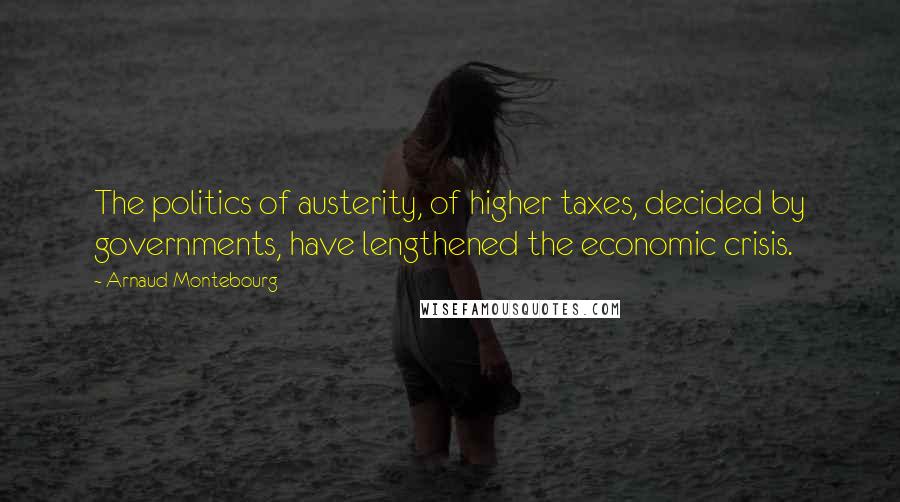 Arnaud Montebourg Quotes: The politics of austerity, of higher taxes, decided by governments, have lengthened the economic crisis.