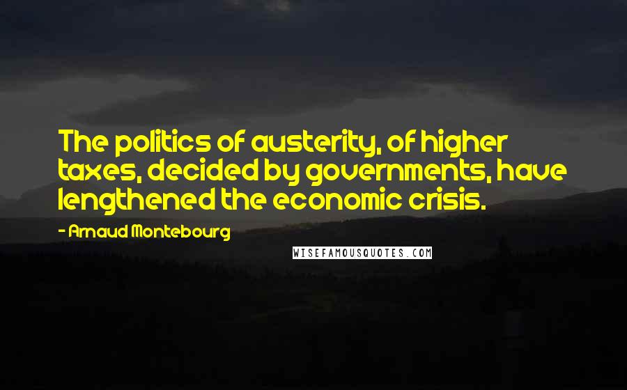 Arnaud Montebourg Quotes: The politics of austerity, of higher taxes, decided by governments, have lengthened the economic crisis.