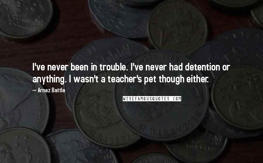 Arnaz Battle Quotes: I've never been in trouble. I've never had detention or anything. I wasn't a teacher's pet though either.