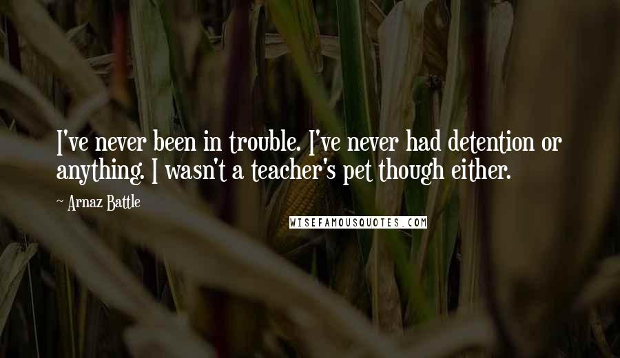 Arnaz Battle Quotes: I've never been in trouble. I've never had detention or anything. I wasn't a teacher's pet though either.