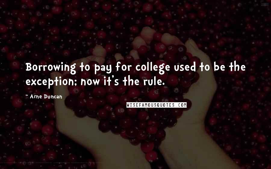 Arne Duncan Quotes: Borrowing to pay for college used to be the exception; now it's the rule.