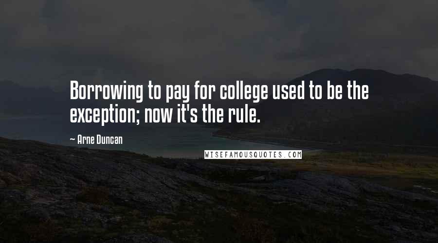 Arne Duncan Quotes: Borrowing to pay for college used to be the exception; now it's the rule.
