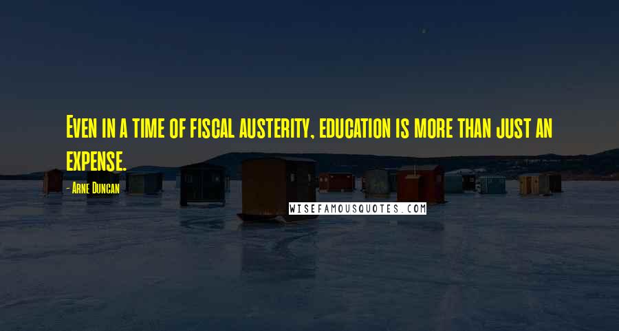 Arne Duncan Quotes: Even in a time of fiscal austerity, education is more than just an expense.
