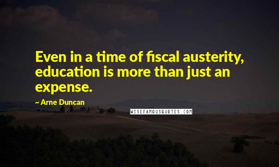 Arne Duncan Quotes: Even in a time of fiscal austerity, education is more than just an expense.