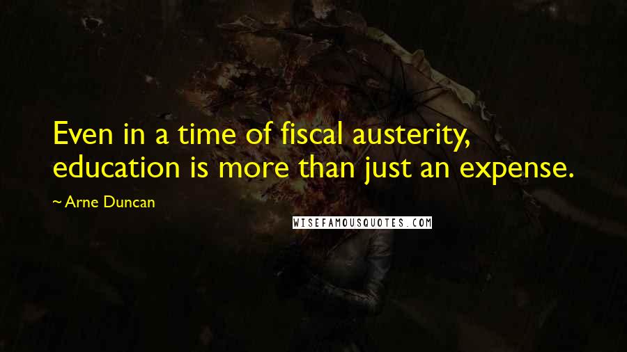 Arne Duncan Quotes: Even in a time of fiscal austerity, education is more than just an expense.