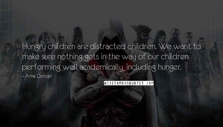 Arne Duncan Quotes: Hungry children are distracted children. We want to make sure nothing gets in the way of our children performing well academically, including hunger.