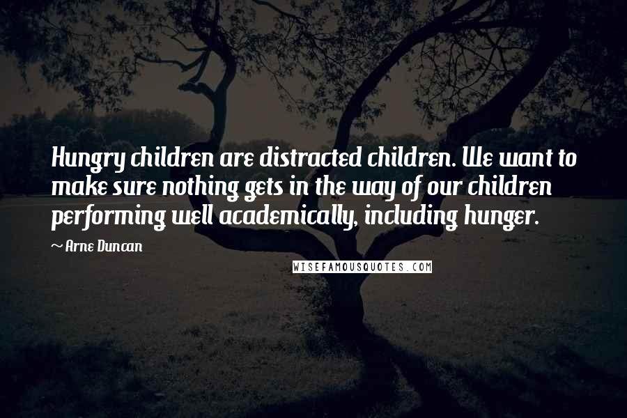 Arne Duncan Quotes: Hungry children are distracted children. We want to make sure nothing gets in the way of our children performing well academically, including hunger.